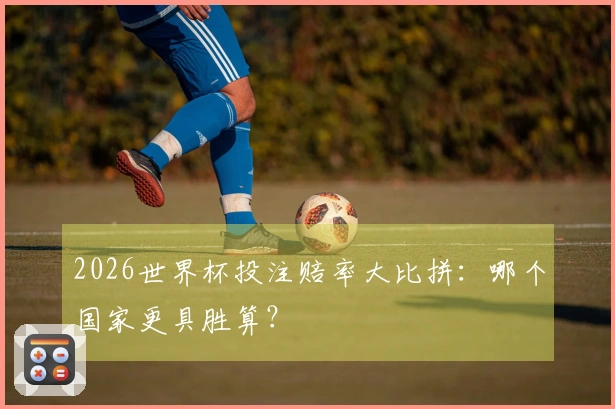 2026世界杯投注赔率大比拼：哪个国家更具胜算？