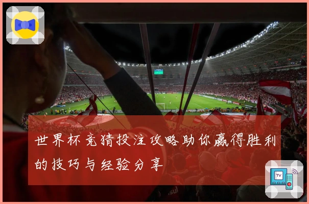 世界杯竞猜投注攻略助你赢得胜利的技巧与经验分享