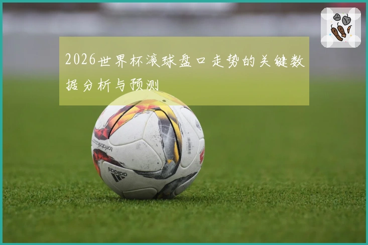 2026世界杯滚球盘口走势的关键数据分析与预测