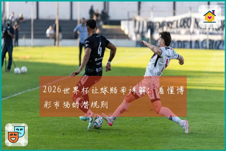 2026世界杯让球赔率详解:看懂博彩市场的潜规则
