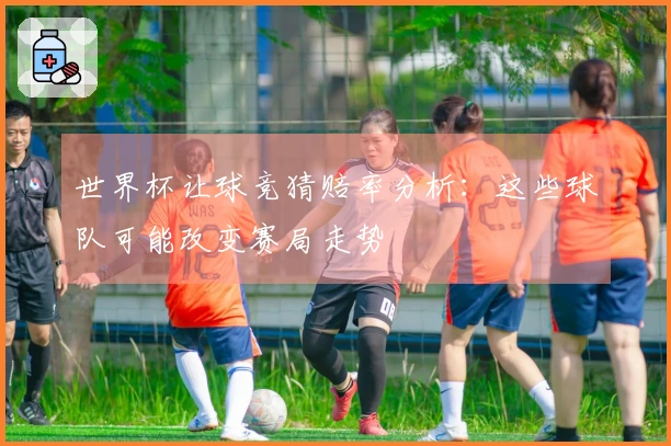 世界杯让球竞猜赔率分析：这些球队可能改变赛局走势
