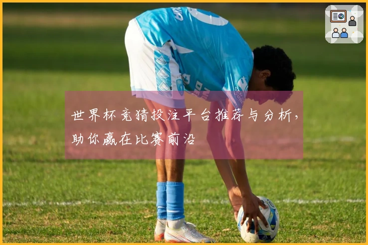 世界杯竞猜投注平台推荐与分析，助你赢在比赛前沿