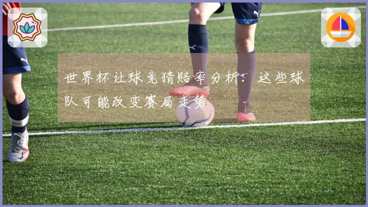 世界杯让球竞猜赔率分析：这些球队可能改变赛局走势