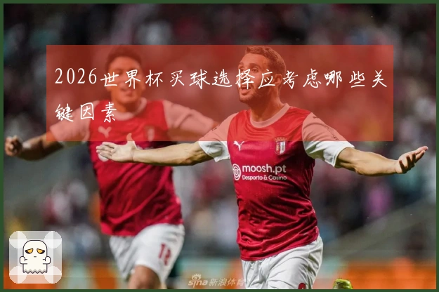2026世界杯买球选择应考虑哪些关键因素
