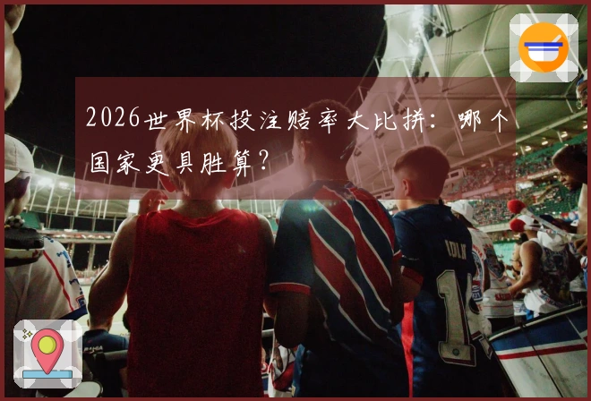 2026世界杯投注赔率大比拼：哪个国家更具胜算？